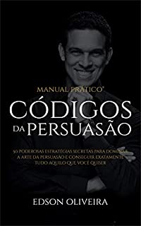 Códigos da Persuasão: 50 Poderosas Estratégias Secretas Para Dominar a Arte da Persuasão e Conseguir Exatamente Tudo Aquilo Que Você Quiser