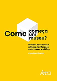 Livro Como Começa um Museu? Práticas Educativas e Reflexos da Interação entre Museu e Público