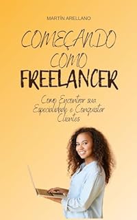 Livro Começando como Freelancer: Como Encontrar sua Especialidade e Conquistar Clientes (Início, Crescimento, Maestria: A Trilogia Completa do Freelancer de Sucesso Livro 1)
