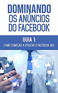 Livro Como Começar A Utilizar O Facebook Ads: Descubra os métodos e técnicas utilizados pelos anunciantes de sucesso no Facebook (Dominando os Anúncios do Facebook Livro 1)