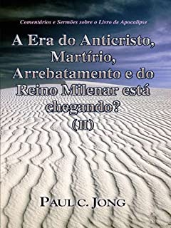 Livro Comentários e Sermões sobre o Livro de Apocalipse - A era do Anticristo, Martírio, Arrebatamento e do Reino Milenar está chegando? (II)
