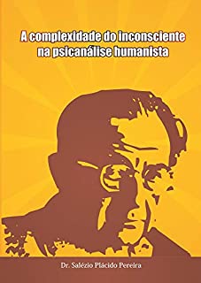 Livro A Complexidade do Inconsciente na Psicanálise Humanista: a psicanálise humanista e a incorporação do paradigma da complexidade na formação psicanalítica