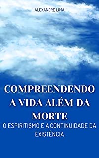 Livro COMPREENDENDO A VIDA ALÉM DA MORTE: O ESPIRITISMO E A CONTINUIDADE DA EXISTÊNCIA