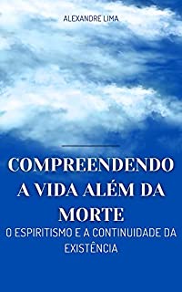 COMPREENDENDO A VIDA ALÉM DA MORTE: O ESPIRITISMO E A CONTINUIDADE DA EXISTÊNCIA