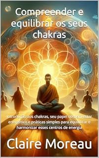 Livro Compreender e equilibrar os seus chakras : Introdução aos chakras, seu papel no bem-estar energético e práticas simples para equilibrar e harmonizar esses centros de energia