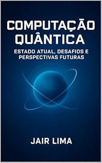 Livro Computação Quântica : Estado Atual, Desafios e Perspectivas Futuras