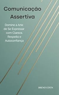 Livro Comunicação Assertiva: Domine a Arte de Se Expressar com Clareza, Respeito e Autoconfiança