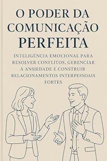 Livro O poder da comunicação perfeita - Inteligência Emocional para Resolver Conflitos, Gerenciar a Ansiedade e Construir Relacionamentos Interpessoais Fortes: ... Usar a Inteligência Emocional para Vencer