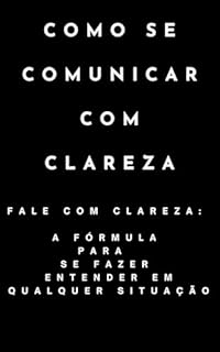 Livro Como se comunicar com clareza: Fale com Clareza: A Fórmula para se Fazer Entender em Qualquer Situação