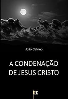 Livro A Condenação de Jesus Cristo, por João Calvino: O Terceiro de uma Série de 8 Sermões sobre a Paixão de Cristo