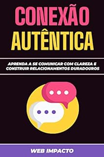 Conexão Autêntica: Comunicar com Propósito : Aprenda a se comunicar com clareza e construir relacionamentos duradouros