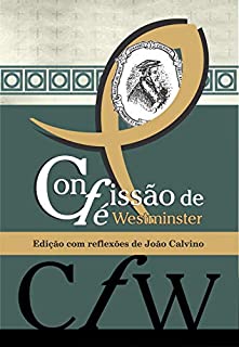 Confissão de Fé de Westminster: Edição com reflexões de João Calvino