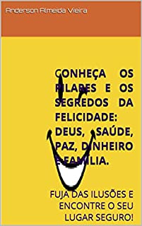 Livro CONHEÇA OS PILARES E OS SEGREDOS DA FELICIDADE: DEUS, SAÚDE, PAZ, DINHEIRO E FAMÍLIA.  : FUJA DAS ILUSÕES E ENCONTRE O SEU LUGAR SEGURO!