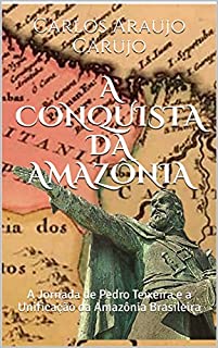 A CONQUISTA DA AMAZÔNIA: A Jornada de Pedro Teixeira e a Unificação da Amazônia Brasileira