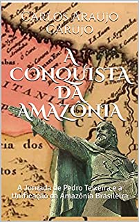 Livro A CONQUISTA DA AMAZÔNIA: A Jornada de Pedro Teixeira e a Unificação da Amazônia Brasileira