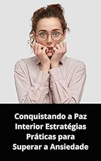 Livro CONQUISTANDO A PAZ INTERIOR: ESTRATÉGIAS PRÁTICAS PARA SUPERAR A ANSIEDADE