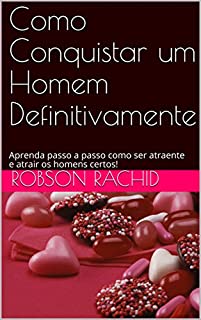 Como Conquistar um Homem Definitivamente: Aprenda passo a passo como ser atraente e atrair os homens certos!