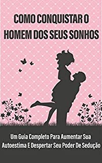 Livro Como Conquistar O Homem Dos Seus Sonhos: Um Guia Completo para Aumentar sua Autoestima e Despertar seu Poder de Sedução