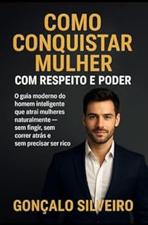 Como Conquistar Mulher com Respeito e Poder: O guia moderno do homem inteligente que atrai mulheres naturalmente — sem fingir, sem correr atrás e sem precisar ser rico.
