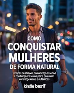 Livro Como Conquistar Mulheres de Forma Natural: Técnicas de Atração, Comunicação Assertiva e Confiança Masculina para Criar Conexões Reais e Autênticas