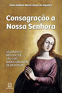 Consagração a Nossa Senhora: Segundo o método de São Luís Maria Grignion de Montfort