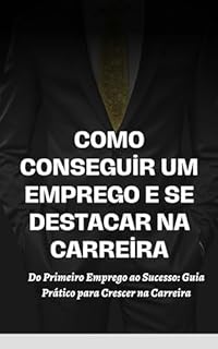 Livro Como conseguir um emprego e se destacar na carreira: Do Primeiro Emprego ao Sucesso: Guia Prático para Crescer na Carreira