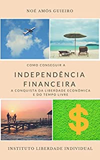 Como conseguir a Independência Financeira: Conquiste a liberdade econômica e o tempo livre