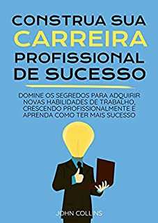 Livro Construa Sua Carreira Profissional: Domine Os Segredos Para Adquirir Novas Habilidades De Trabalho, Crescendo Profissionalmente E Aprenda Como Ter Mais Sucesso