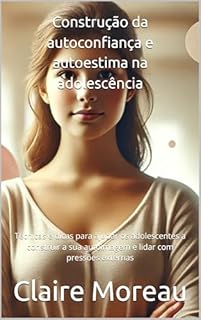 Livro Construção da autoconfiança e autoestima na adolescência: Técnicas e dicas para ajudar os adolescentes a construir a sua autoimagem e lidar com pressões externas