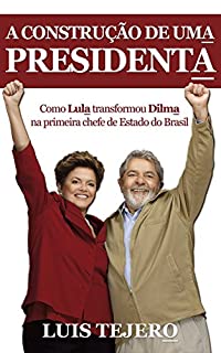A construção de uma presidenta: Como Lula transformou Dilma na primeira chefe de Estado do Brasil