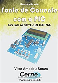 Livro Construindo uma Fonte de Corrente com  PIC Com base no mikroC e PIC16F876A