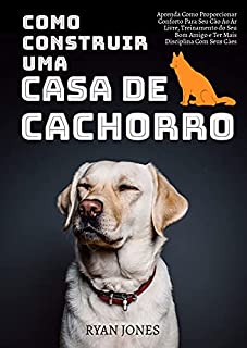 Livro Como Construir Uma Casa De Cachorro: Aprenda Como Proporcionar Conforto Para Seu Cão Ao Ar Livre, Treinamento Do Seu Bom Amigo E Ter Mais Disciplina Com Seus Cães