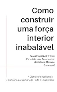 Livro Como construir uma força interior inabalável: Força Inabalável: O Guia Completo para Desenvolver Resiliência Mental e Emocional