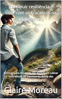 Livro Construir resiliência e lidar com os fracassos na adolescência: Técnicas para recuperar das deceções e cultivar uma atitude de crescimento diante das dificuldades