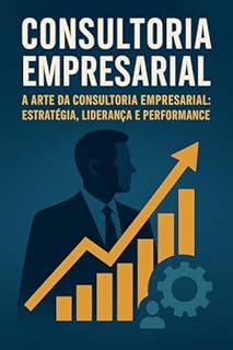 Livro Consultoria Empresarial - Do Planejamento à Performance: O Poder da Consultoria Empresarial: A Arte da Consultoria Empresarial: Estratégia, Liderança e Performance