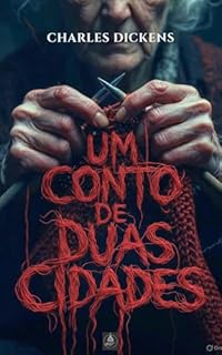 Livro Um Conto de Duas Cidades: O Clássico Imortal sobre Redenção, Sacrifício e o Poder de Recomeçar em Tempos de Caos (Edição Completa com Análise Crítica, Biografia e Glossário)