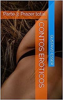 Livro CONTOS ERÓTICOS - Uma imersão no prazer sem pudores (18+): Parte 3: Prazer total (CONTOS ERÓTICOS: Uma imersão no prazer sem pudores)