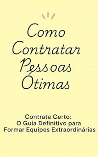 Livro Como Contratar Pessoas Ótimas: Contrate Certo: O Guia Definitivo para Formar Equipes Extraordinárias
