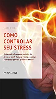 COMO CONTROLAR SEU STRESS: Saiba quais são as consequências do stress na saúde humana e como gerenciar o seu stress para ter qualidade de vida