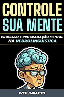 Controle sua mente: Processo e programação mental na neurolinguística. Uma abordagem PNL!: Seja o mestre do seu pensamento e alcance o sucesso.