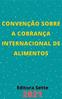 Livro Convenção sobre a Cobrança Internacional de Alimentos – Decreto 9.176/2017: Atualizada - 2021