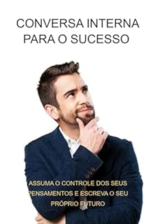 Conversa Interna Para O Sucesso Assuma O Controle Dos Seus Pensamentos E Escreva O Seu Próprio Futuro