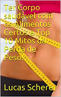 Ter Corpo saudável com os Alimentos Certos e Top 10 Mitos da Perda de Peso!