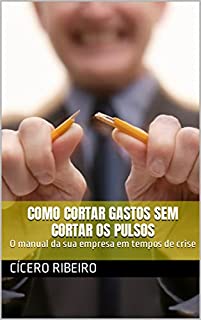Livro Como cortar gastos sem cortar os Pulsos: O manual da sua empresa em tempos de crise (Empreendedorismo e Negócios)