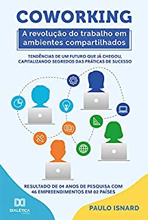 Coworking: a revolução do trabalho em ambientes compartilhados : tendências de um futuro que já chegou, capitalizando segredos das práticas de sucesso ... com 46 empreendimentos em 02 países