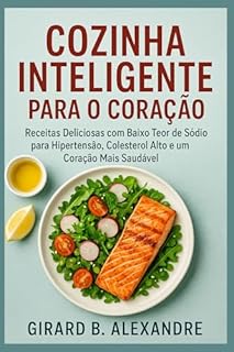 Cozinha Inteligente para o Coração: Receitas Deliciosas com Baixo Teor de Sódio para Hipertensão, Colesterol Alto e um Coração Mais Saudável
