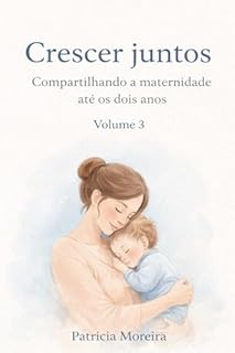 Crescer Juntos: Os desafios do desenvolvimento do bebê até os 2 anos: tempo, vínculo e paciência (A Travessia da Maternidade Livro 3)