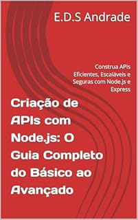 Criação de APIs com Node.js: O Guia Completo do Básico ao Avançado: Construa APIs Eficientes, Escaláveis e Seguras com Node.js e Express