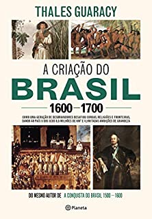 Livro A criação do Brasil 1600-1700: Como uma geração de desbravadores implacáveis desafiou coroas, leis, fronteiras e exércitos católicos e protestantes, dando ... quadrados e ilimitadas ambições de grandeza