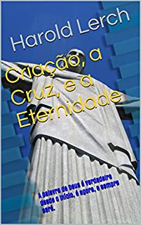 Livro Criação, a Cruz, e a Eternidade: A palavra de Deus é verdadeira desde o início, é agora, e sempre será. (A Bíblia e apologética Livro 2)